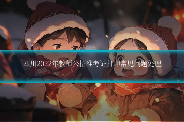 四川2022年教师公招准考证打印常见问题处理