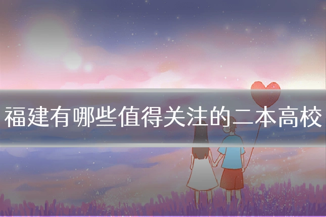 福建有哪些值得关注的二本高校
