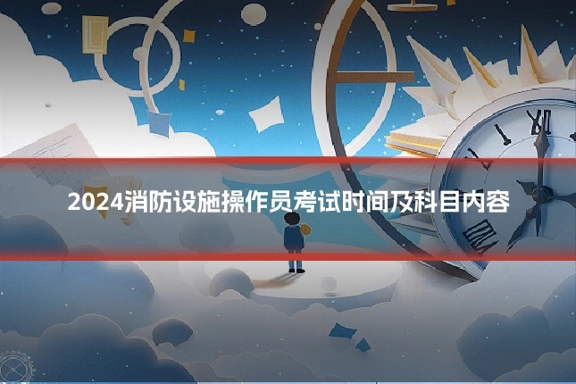 2024消防设施操作员考试时间及科目内容