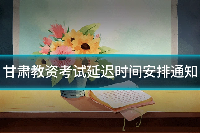 甘肃教资考试延迟时间安排通知
