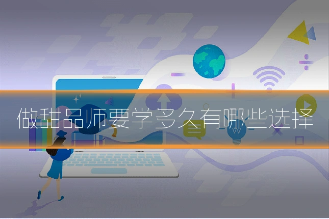 做甜品师要学多久有哪些选择