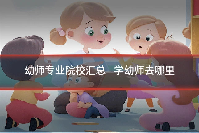 幼师专业院校汇总 - 学幼师去哪里
