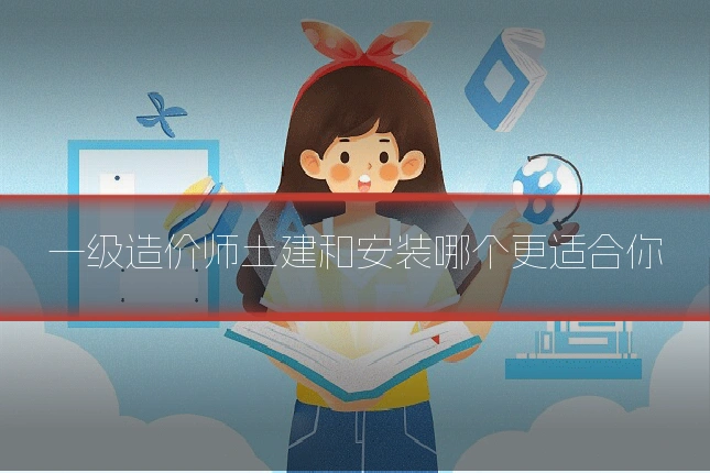一级造价师土建和安装哪个更适合你