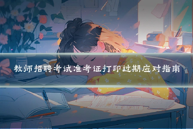 教师招聘考试准考证打印过期应对指南