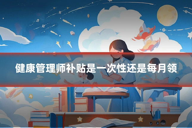 健康管理师补贴是一次性还是每月领