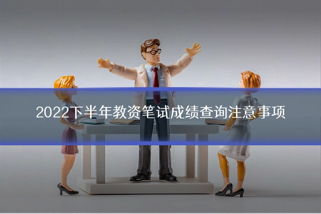 2022下半年教资笔试成绩查询注意事项