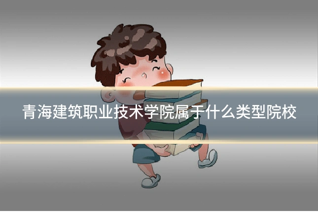 青海建筑职业技术学院属于什么类型院校