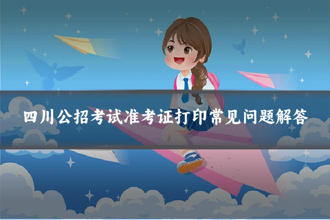 四川公招考试准考证打印常见问题解答