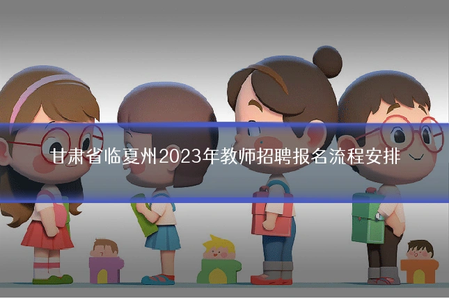 甘肃省临夏州2023年教师招聘报名流程安排