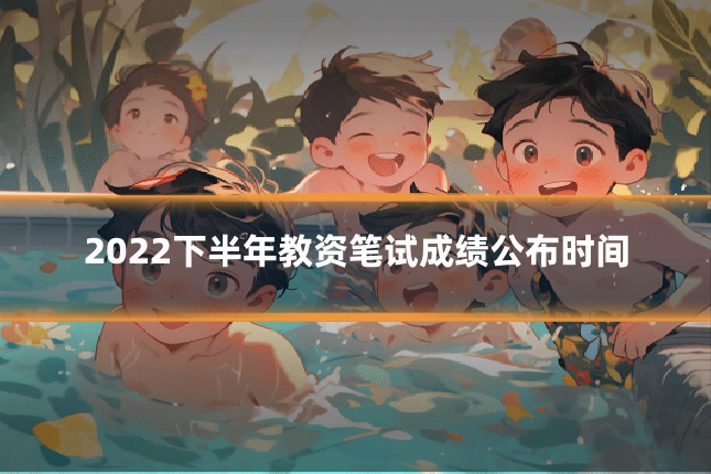 2022下半年教资笔试成绩公布时间