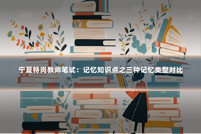 宁夏特岗教师笔试:记忆知识点之三种记忆类型对比
