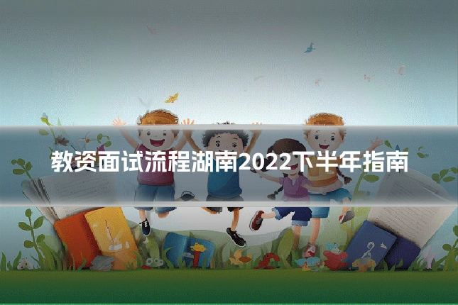 教资面试流程湖南2022下半年指南