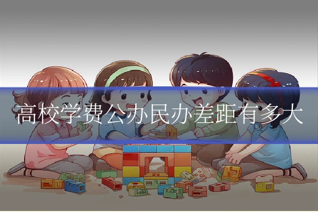 高校学费公办民办差距有多大