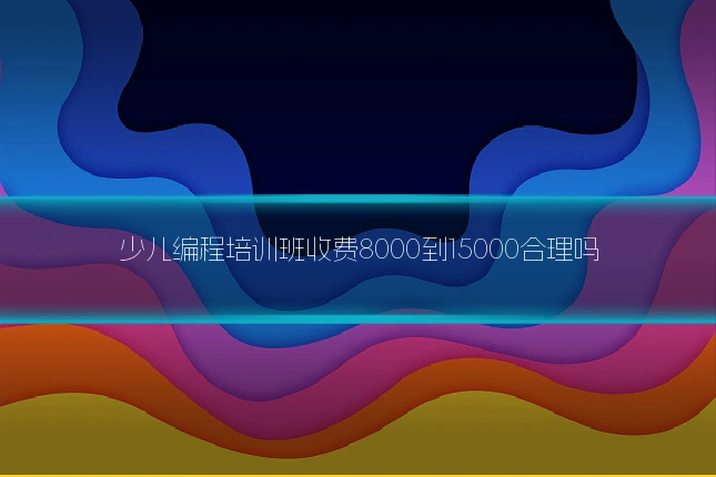 少儿编程培训班收费8000到15000合理吗