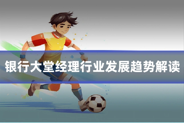 银行大堂经理行业发展趋势解读