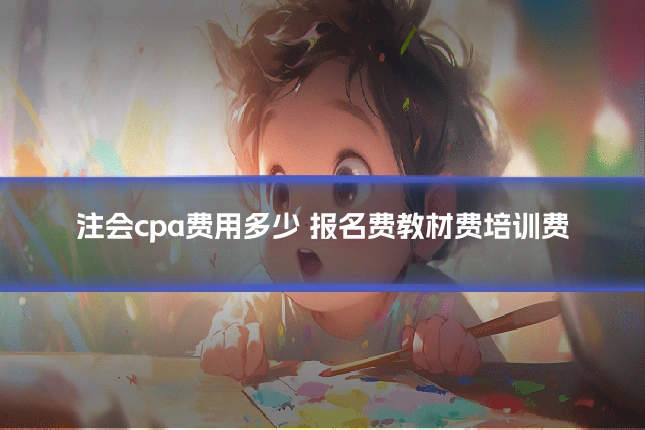 注会cpa费用多少 报名费教材费培训费