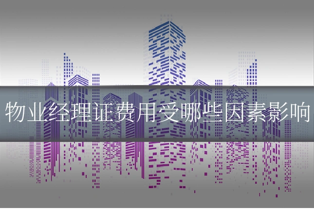 物业经理证费用受哪些因素影响