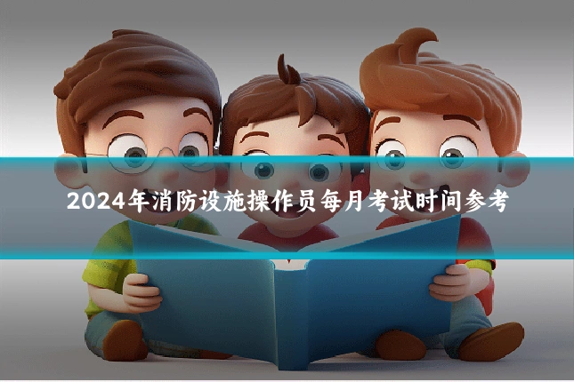 2024年消防设施操作员每月考试时间参考