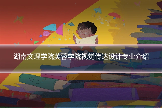 湖南文理学院芙蓉学院视觉传达设计专业介绍