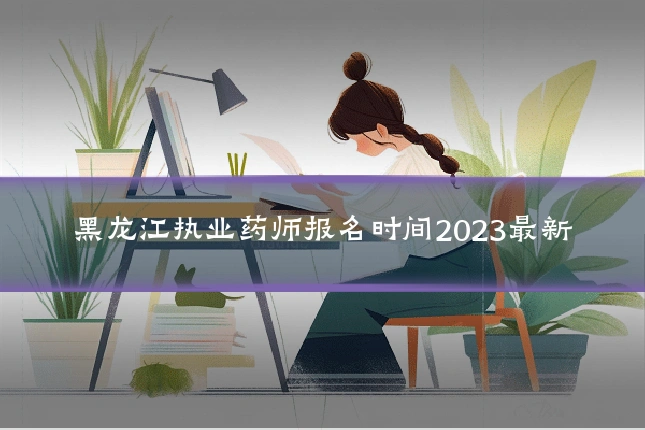 黑龙江执业药师报名时间2023最新