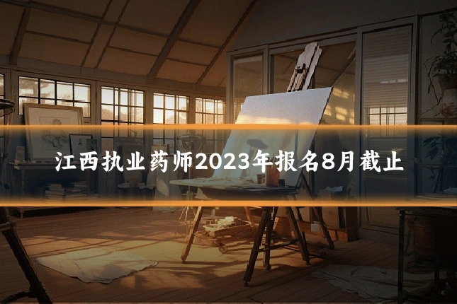 江西执业药师2023年报名8月截止