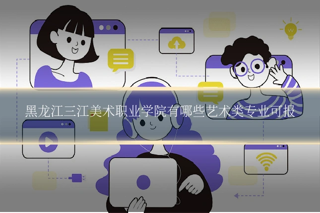 黑龙江三江美术职业学院有哪些艺术类专业可报