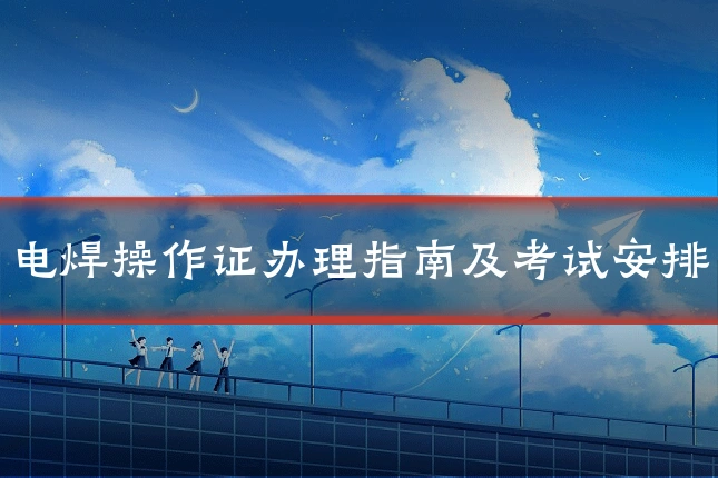 电焊操作证办理指南及考试安排