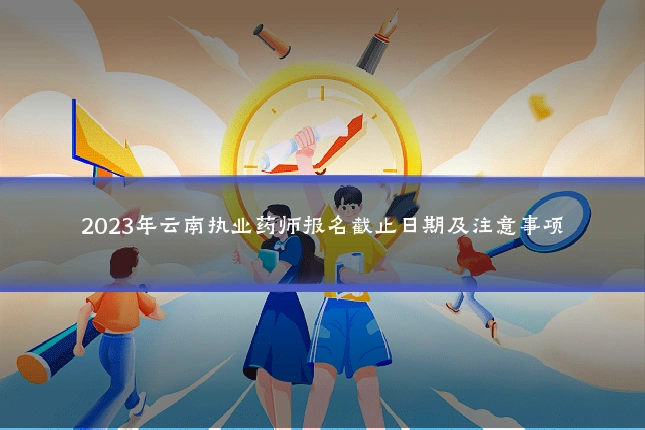 2023年云南执业药师报名截止日期及注意事项