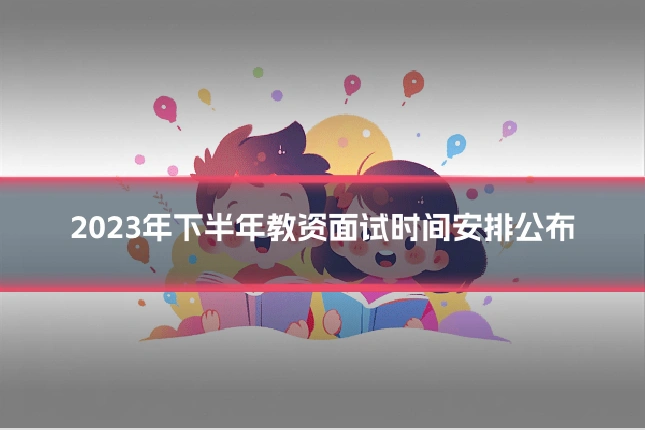 2023年下半年教资面试时间安排公布