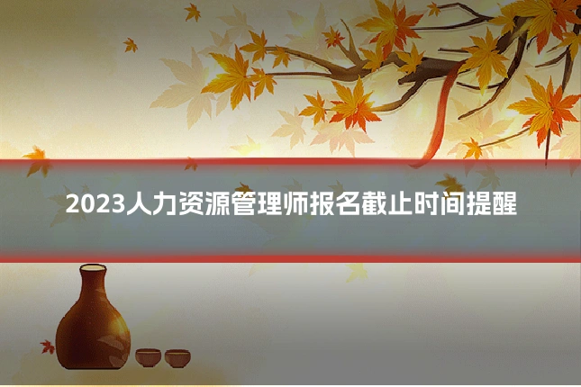 2023人力资源管理师报名截止时间提醒