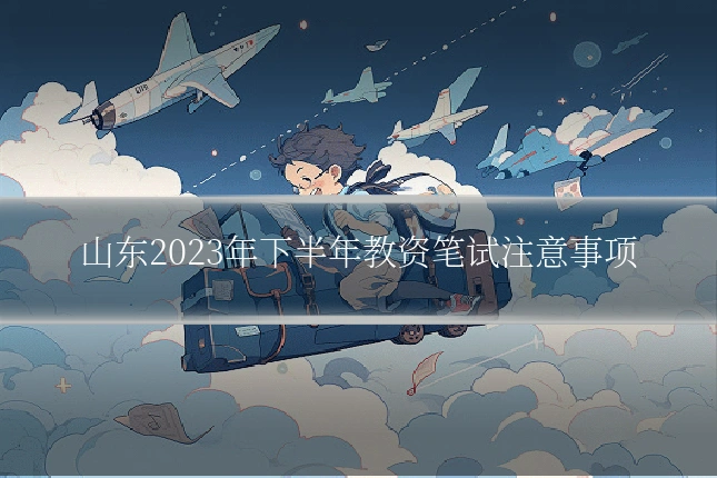 山东2023年下半年教资笔试注意事项