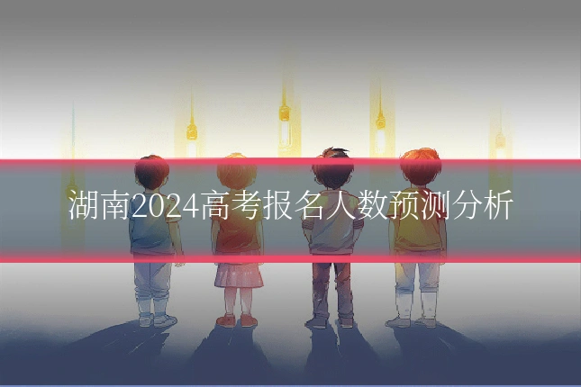 湖南2024高考报名人数预测分析