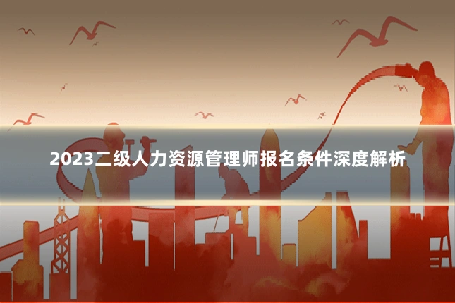 2023二级人力资源管理师报名条件深度解析