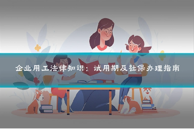 企业用工法律知识:试用期及社保办理指南