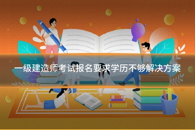 一级建造师考试报名要求学历不够解决方案