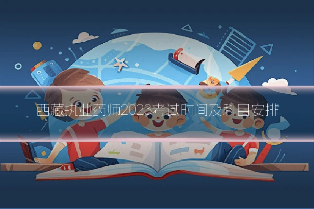 西藏执业药师2023考试时间及科目安排