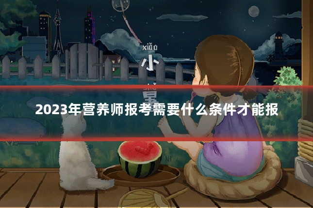 2023年营养师报考需要什么条件才能报