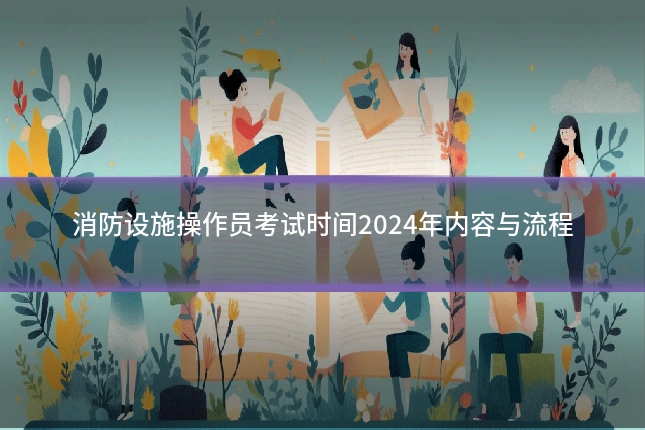 消防设施操作员考试时间2024年内容与流程