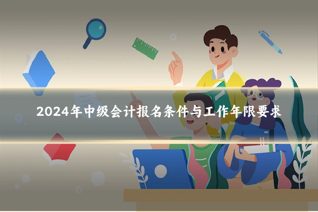 2024年中级会计报名条件与工作年限要求
