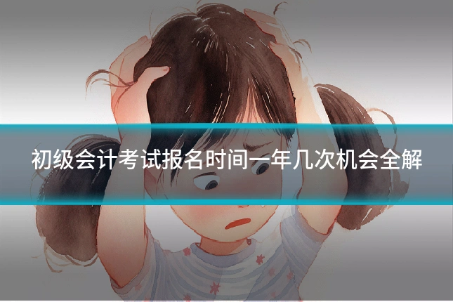 初级会计考试报名时间一年几次机会全解