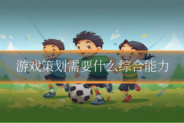 游戏策划需要什么综合能力