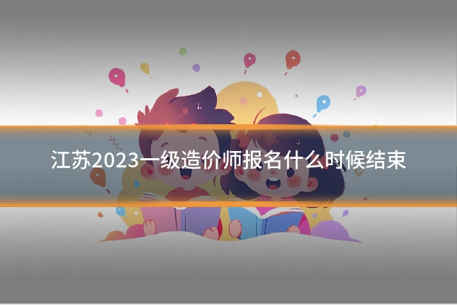 江苏2023一级造价师报名什么时候结束