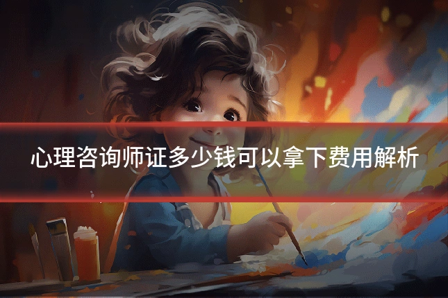 心理咨询师证多少钱可以拿下费用解析