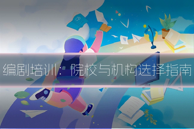 编剧培训:院校与机构选择指南
