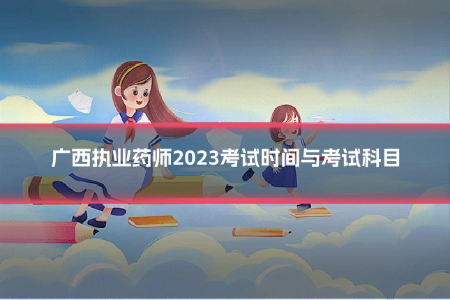 广西执业药师2023考试时间与考试科目