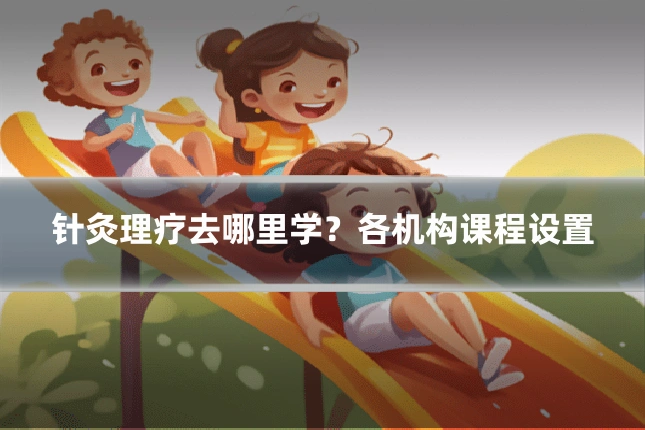 针灸理疗去哪里学?各机构课程设置
