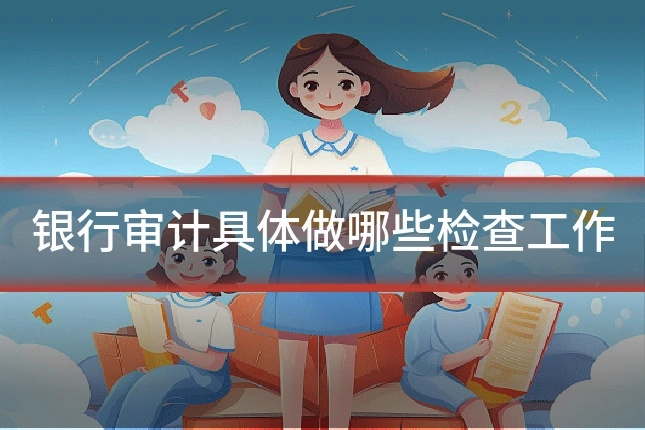 银行审计具体做哪些检查工作