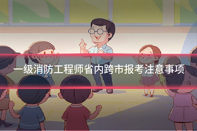 一级消防工程师省内跨市报考注意事项