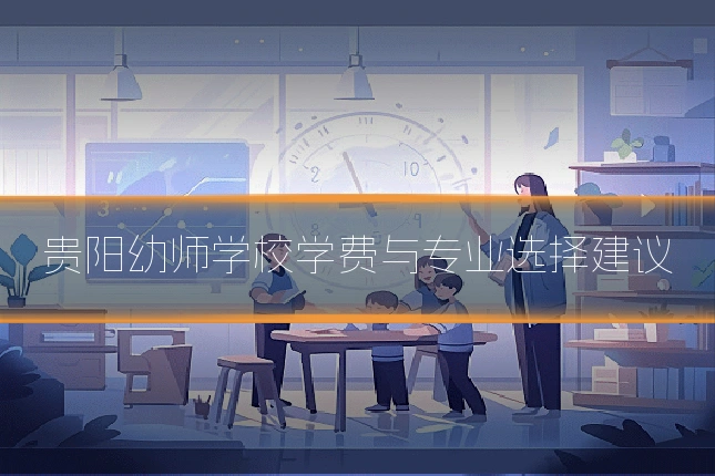 贵阳幼师学校学费与专业选择建议