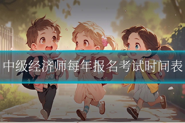 中级经济师每年报名考试时间表